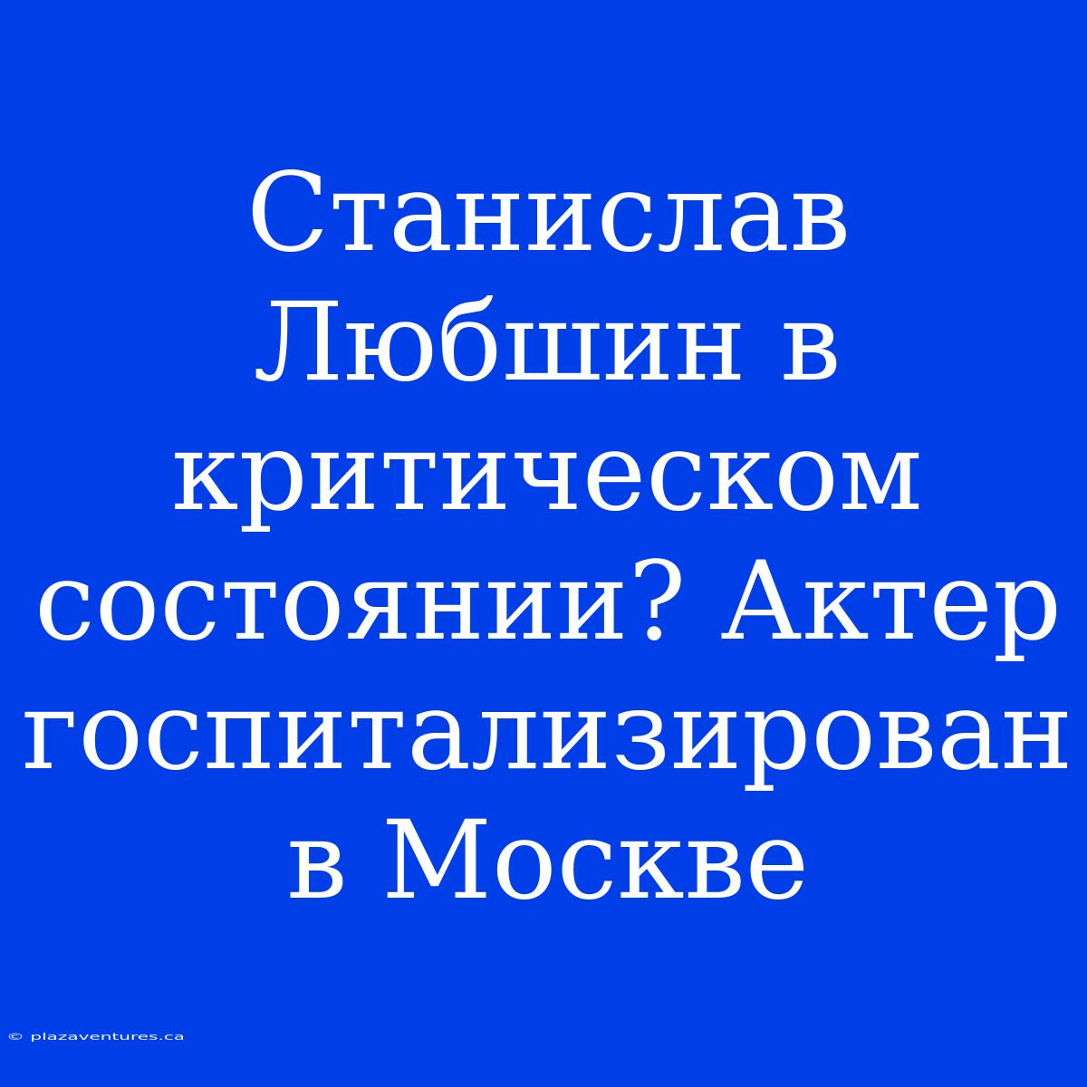 Станислав Любшин В Критическом Состоянии? Актер Госпитализирован В Москве