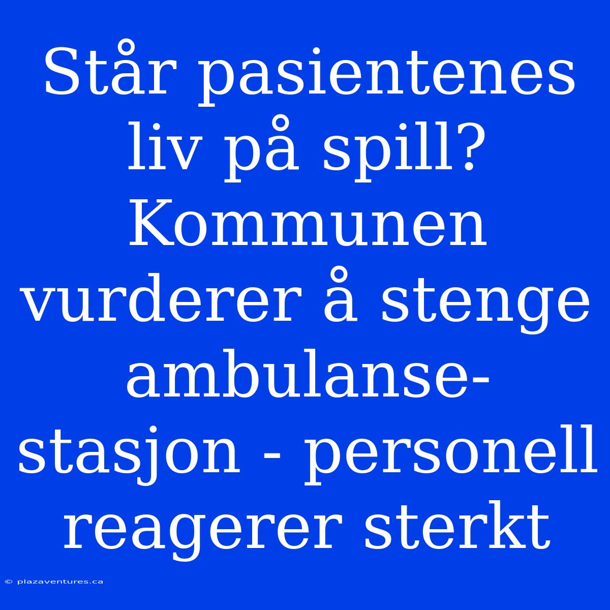 Står Pasientenes Liv På Spill? Kommunen Vurderer Å Stenge Ambulanse-stasjon - Personell Reagerer Sterkt