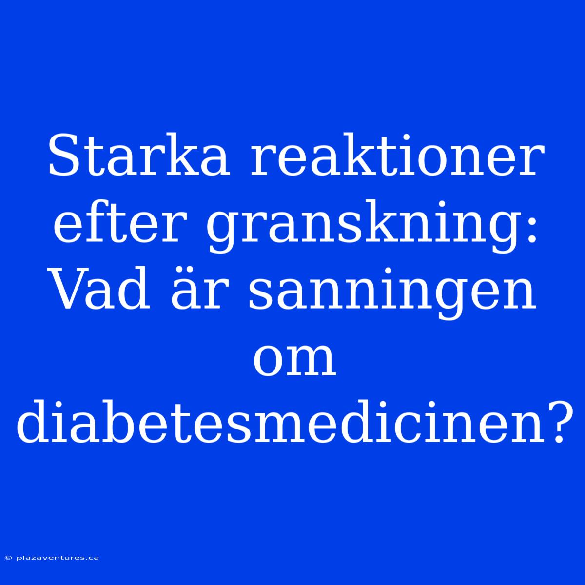 Starka Reaktioner Efter Granskning: Vad Är Sanningen Om Diabetesmedicinen?