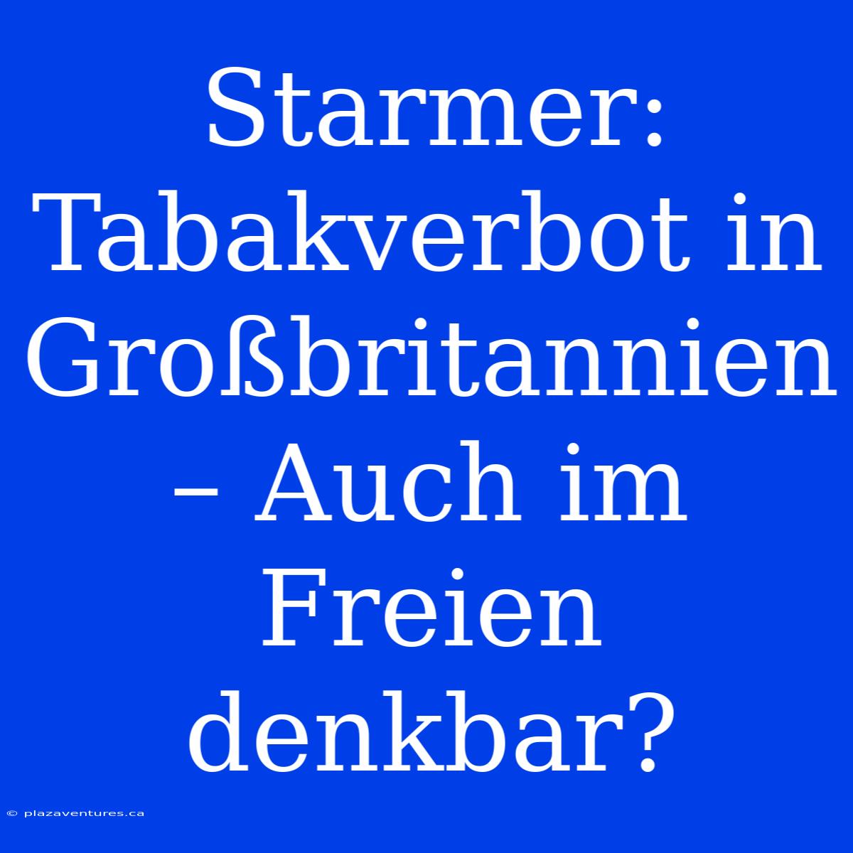 Starmer: Tabakverbot In Großbritannien – Auch Im Freien Denkbar?