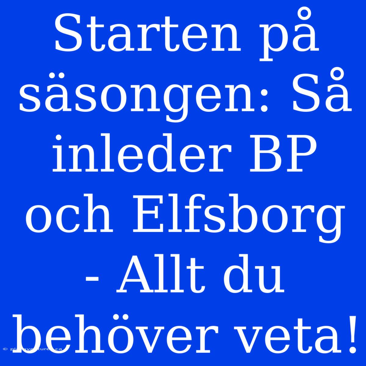 Starten På Säsongen: Så Inleder BP Och Elfsborg - Allt Du Behöver Veta!