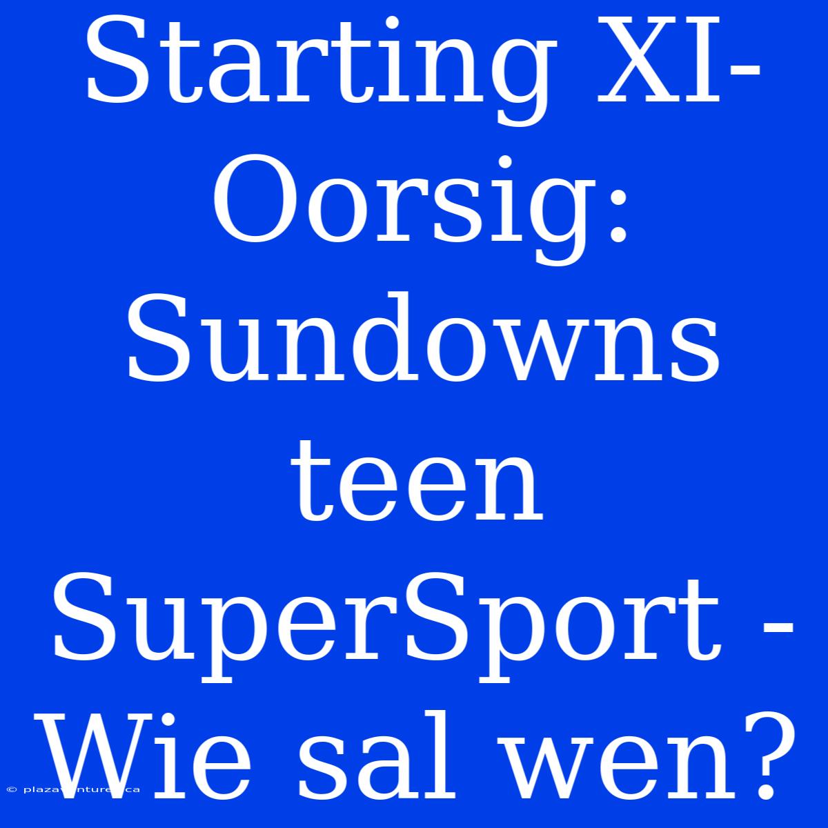 Starting XI-Oorsig: Sundowns Teen SuperSport - Wie Sal Wen?