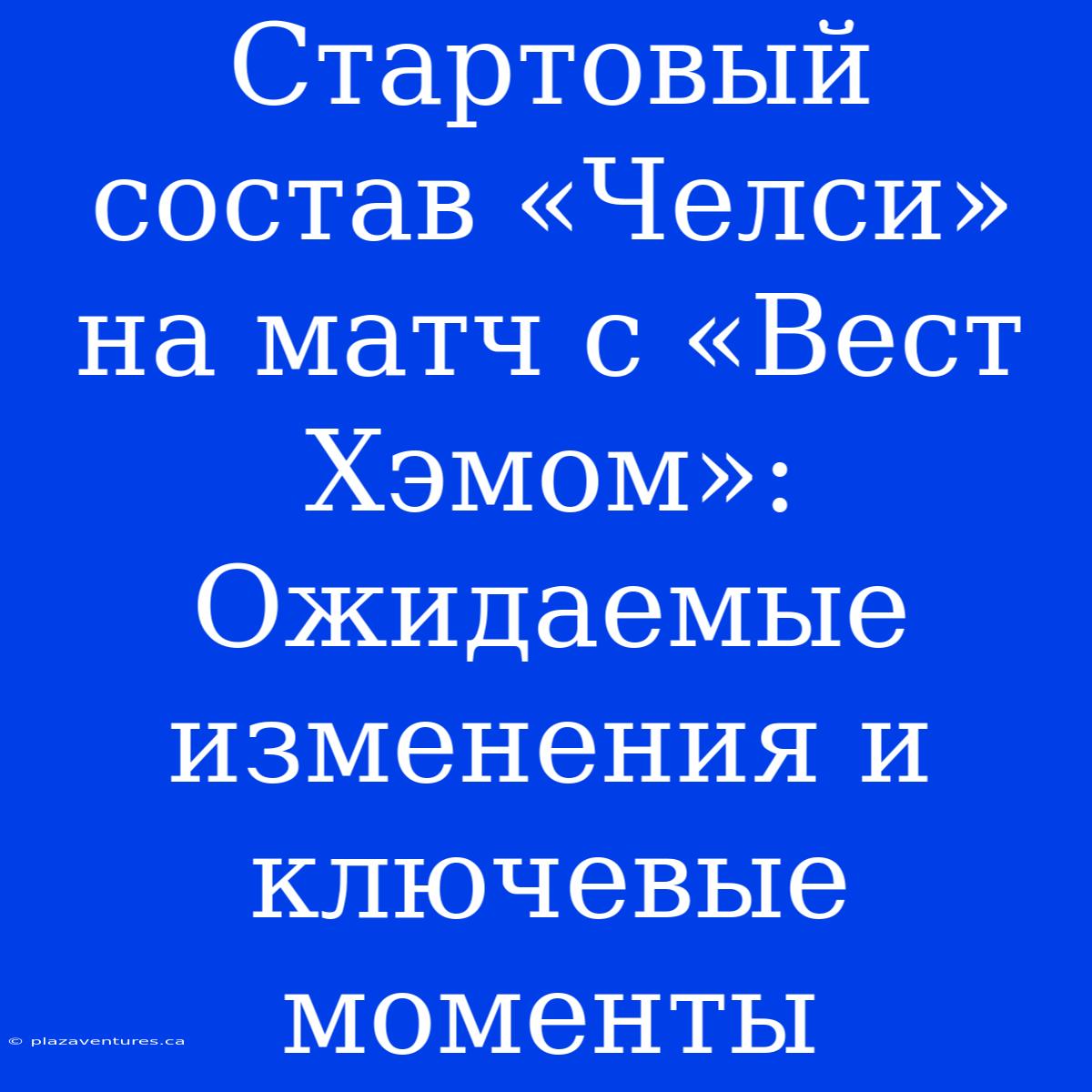 Стартовый Состав «Челси» На Матч С «Вест Хэмом»: Ожидаемые Изменения И Ключевые Моменты