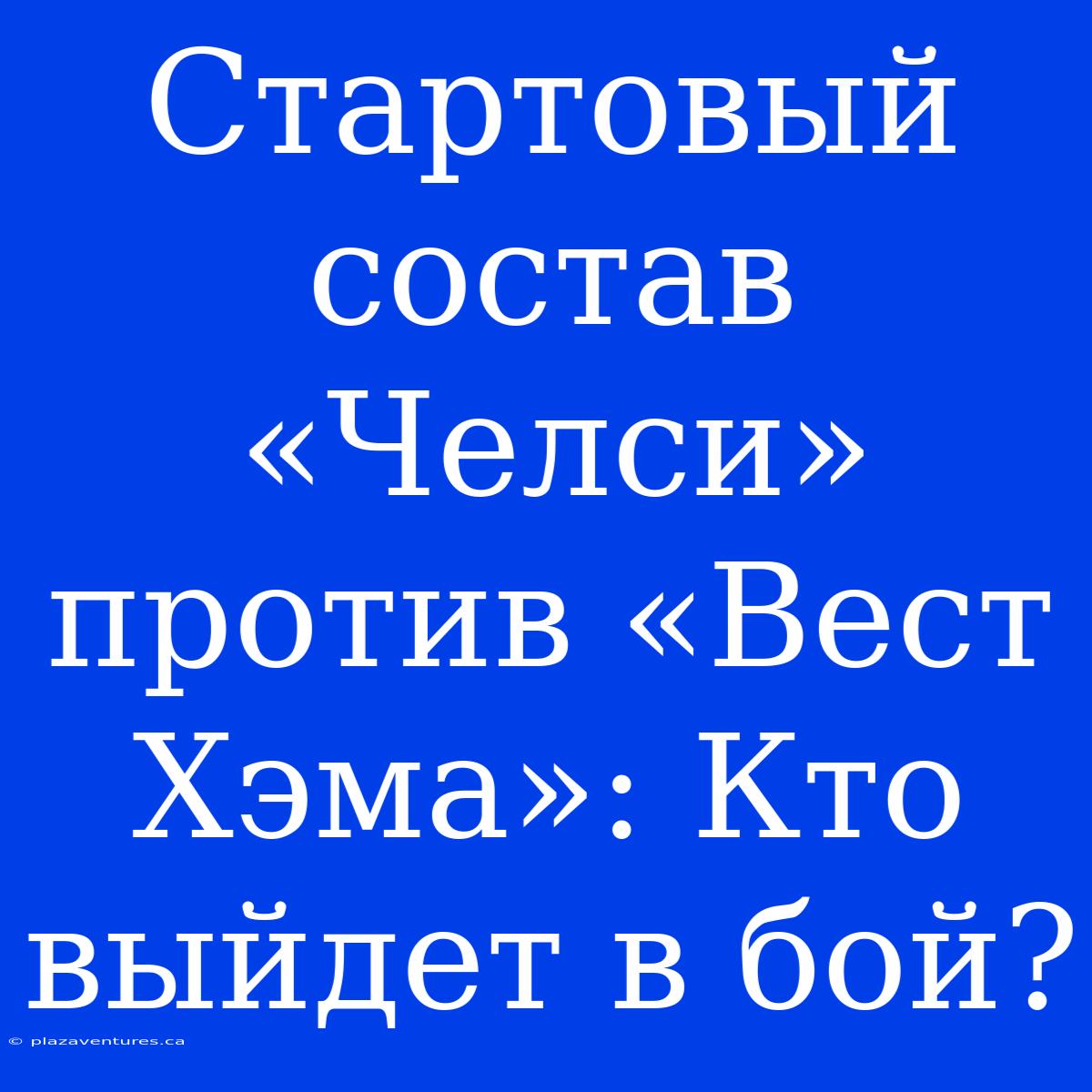 Стартовый Состав «Челси» Против «Вест Хэма»: Кто Выйдет В Бой?