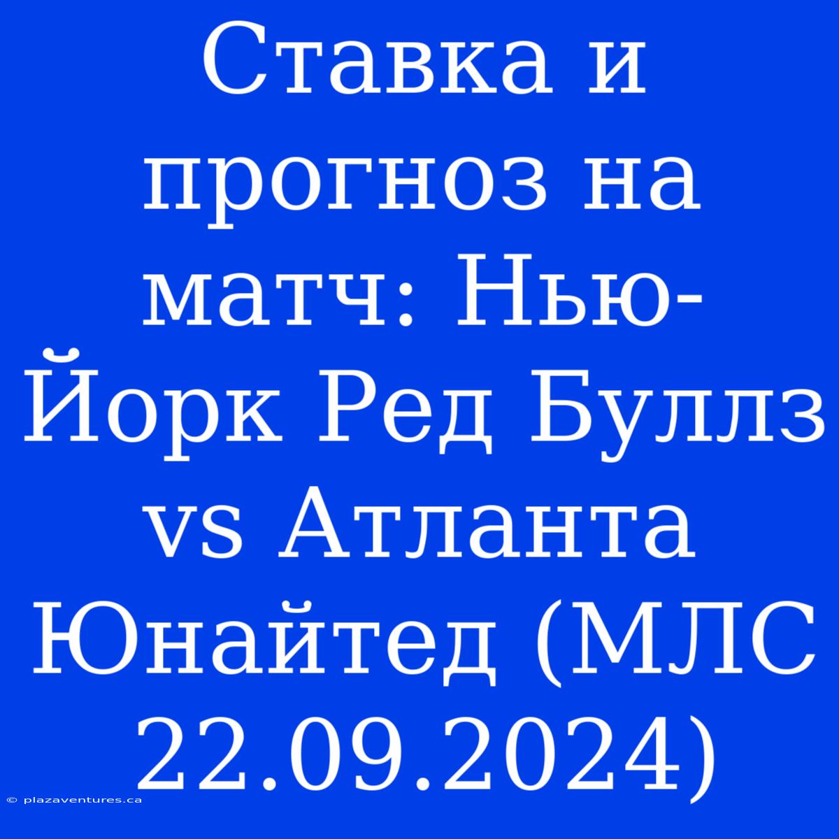 Ставка И Прогноз На Матч: Нью-Йорк Ред Буллз Vs Атланта Юнайтед (МЛС 22.09.2024)