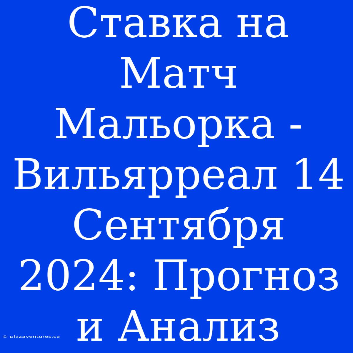 Ставка На Матч Мальорка - Вильярреал 14 Сентября 2024: Прогноз И Анализ