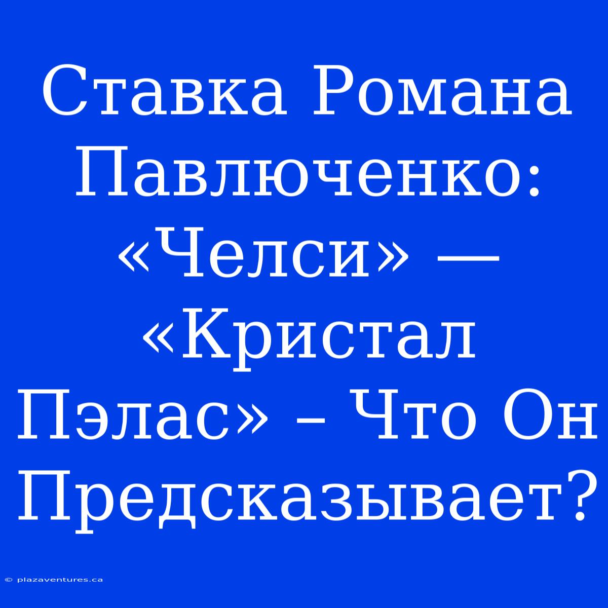 Ставка Романа Павлюченко: «Челси» — «Кристал Пэлас» – Что Он Предсказывает?