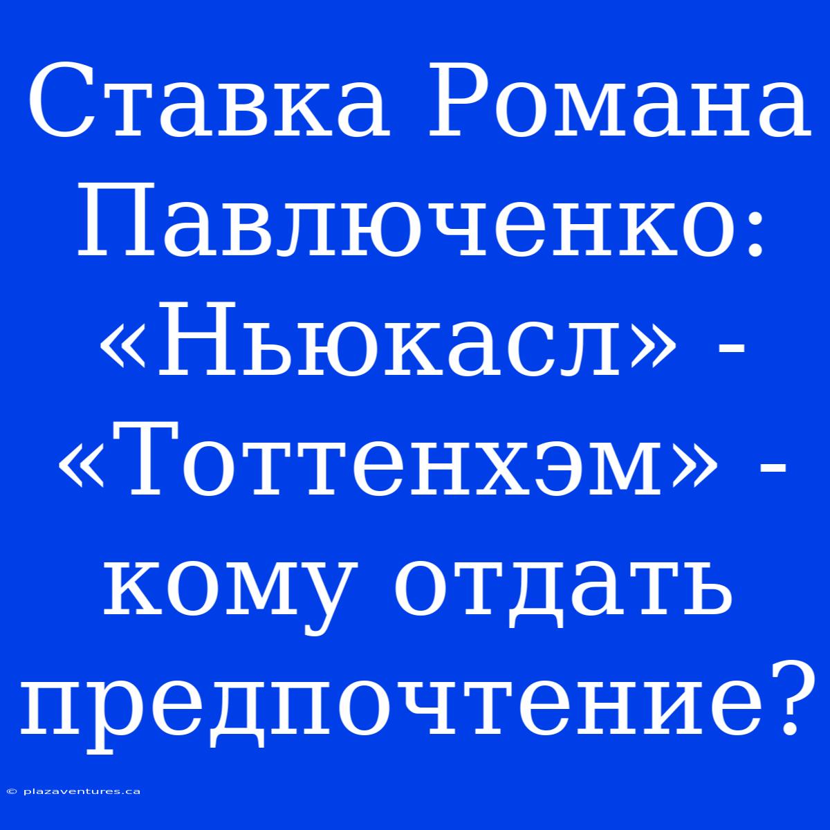 Ставка Романа Павлюченко: «Ньюкасл» - «Тоттенхэм» - Кому Отдать Предпочтение?