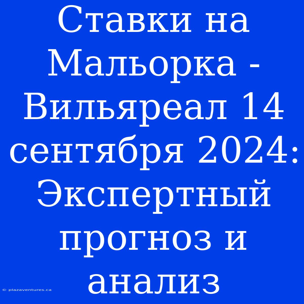 Ставки На Мальорка - Вильяреал 14 Сентября 2024: Экспертный Прогноз И Анализ