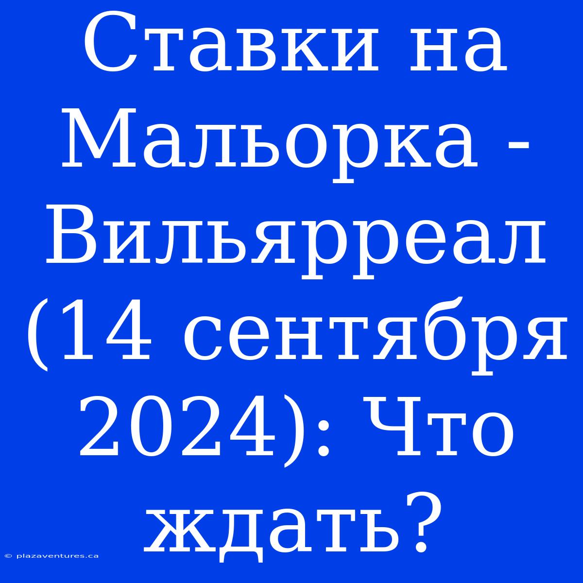 Ставки На Мальорка - Вильярреал (14 Сентября 2024): Что Ждать?