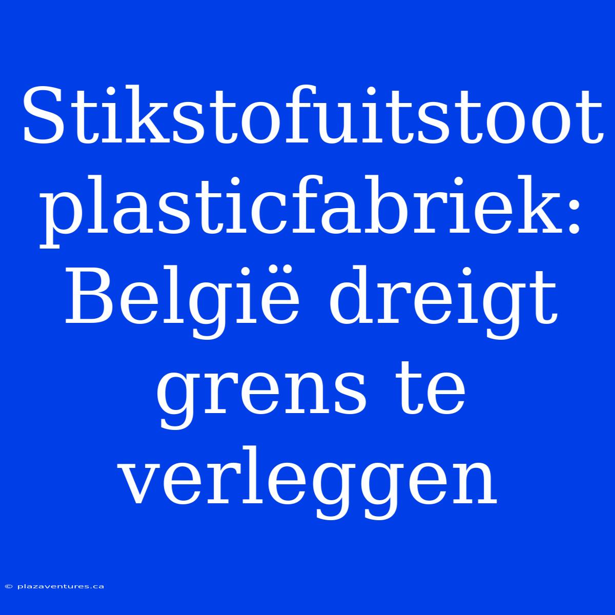 Stikstofuitstoot Plasticfabriek: België Dreigt Grens Te Verleggen