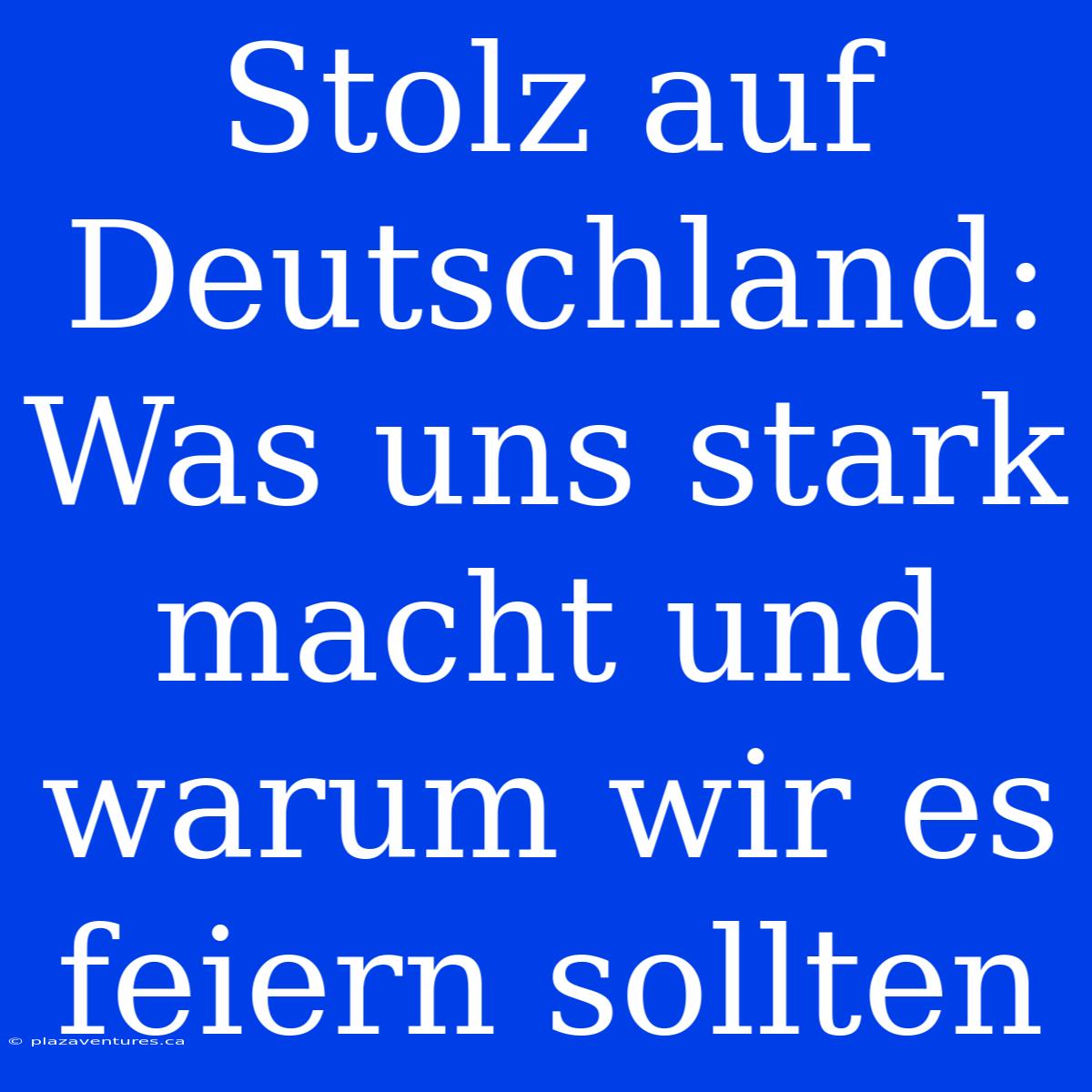 Stolz Auf Deutschland: Was Uns Stark Macht Und Warum Wir Es Feiern Sollten