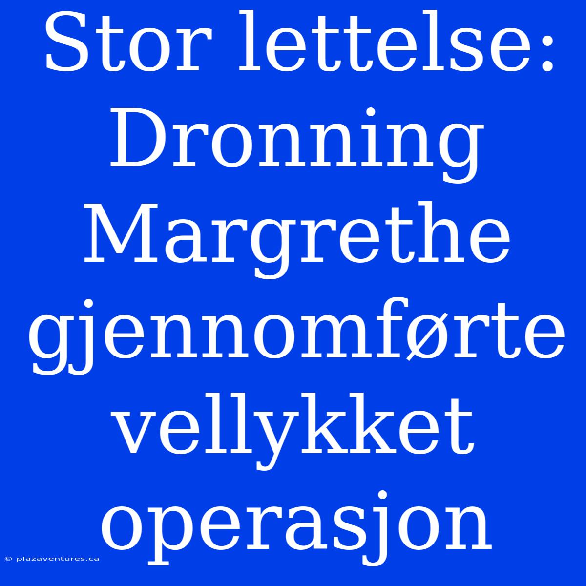 Stor Lettelse: Dronning Margrethe Gjennomførte Vellykket Operasjon