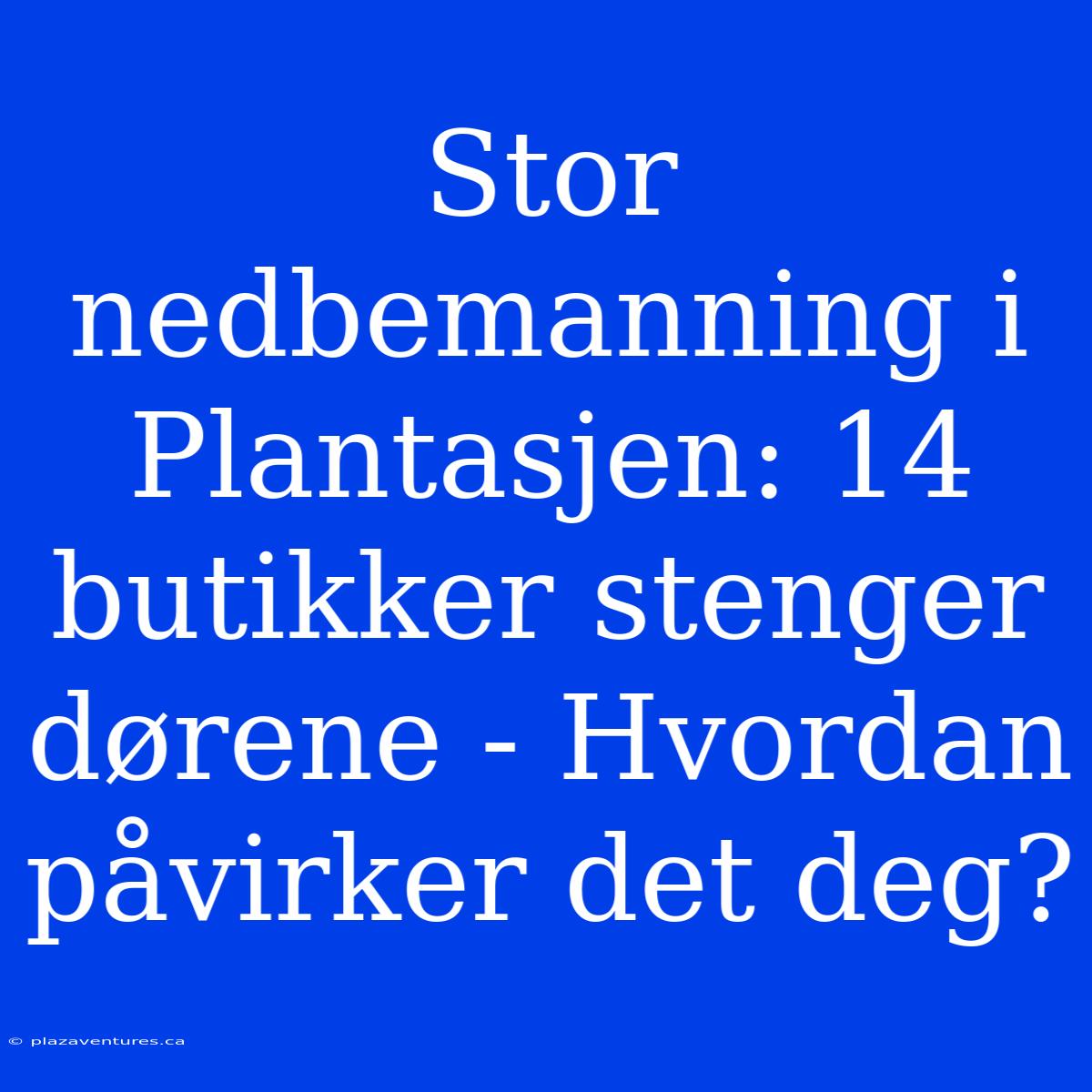 Stor Nedbemanning I Plantasjen: 14 Butikker Stenger Dørene - Hvordan Påvirker Det Deg?