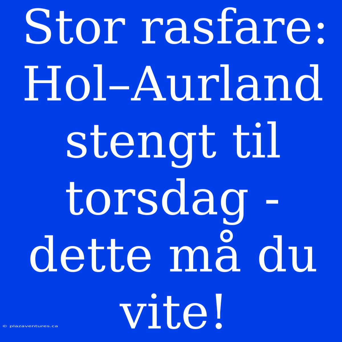 Stor Rasfare: Hol–Aurland Stengt Til Torsdag - Dette Må Du Vite!