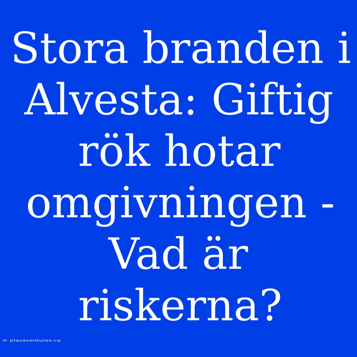 Stora Branden I Alvesta: Giftig Rök Hotar Omgivningen - Vad Är Riskerna?