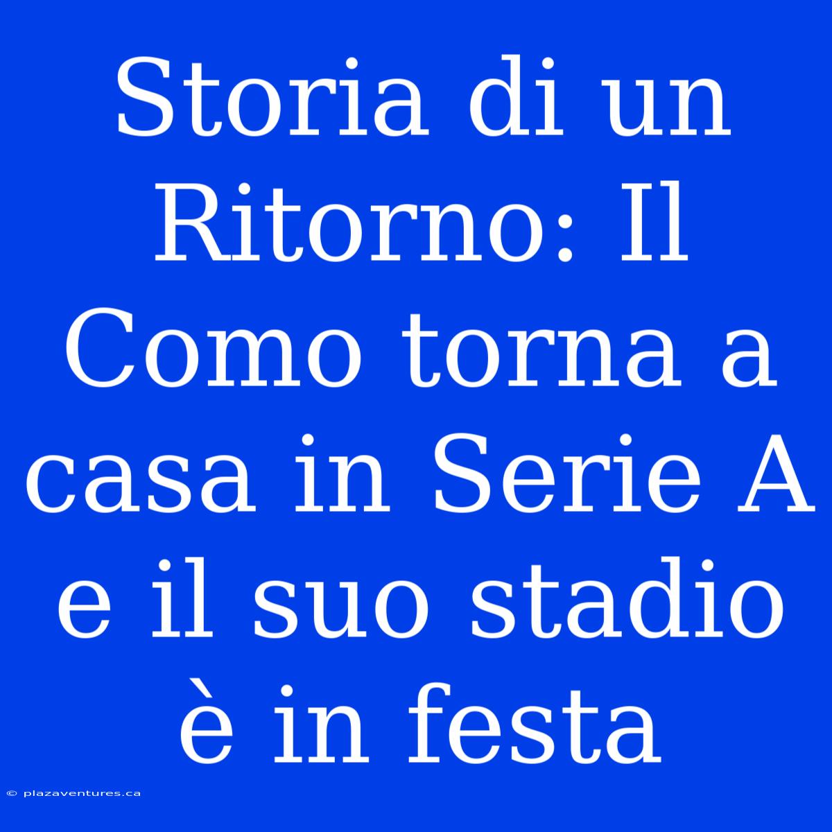 Storia Di Un Ritorno: Il Como Torna A Casa In Serie A E Il Suo Stadio È In Festa