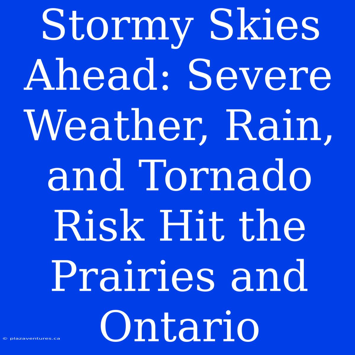 Stormy Skies Ahead: Severe Weather, Rain, And Tornado Risk Hit The Prairies And Ontario