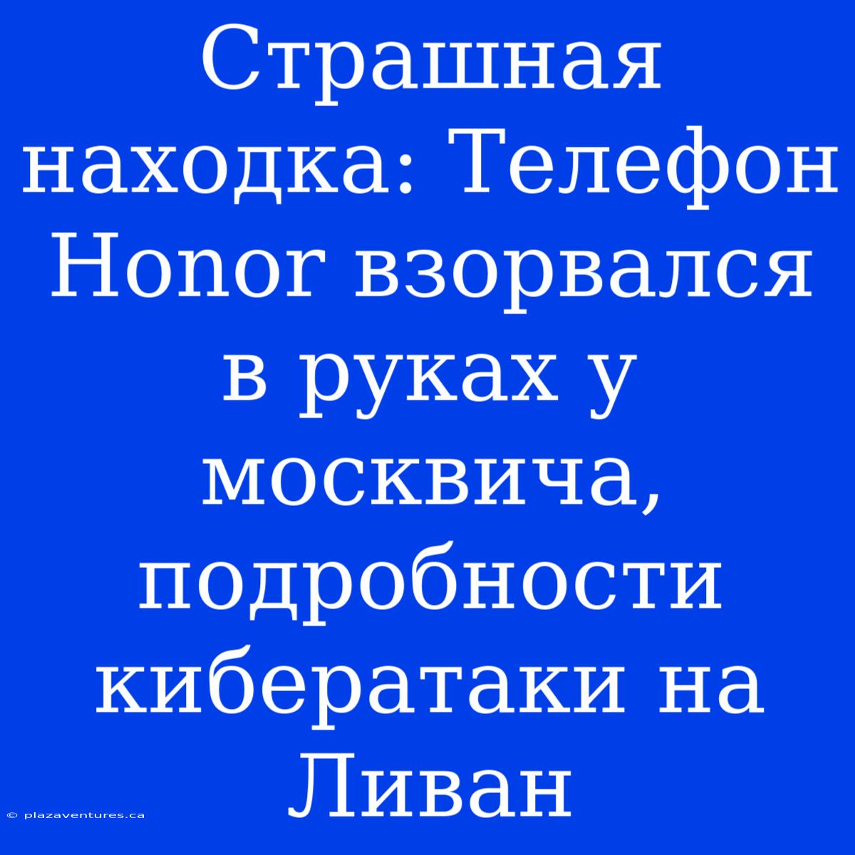 Страшная Находка: Телефон Honor Взорвался В Руках У Москвича, Подробности Кибератаки На Ливан