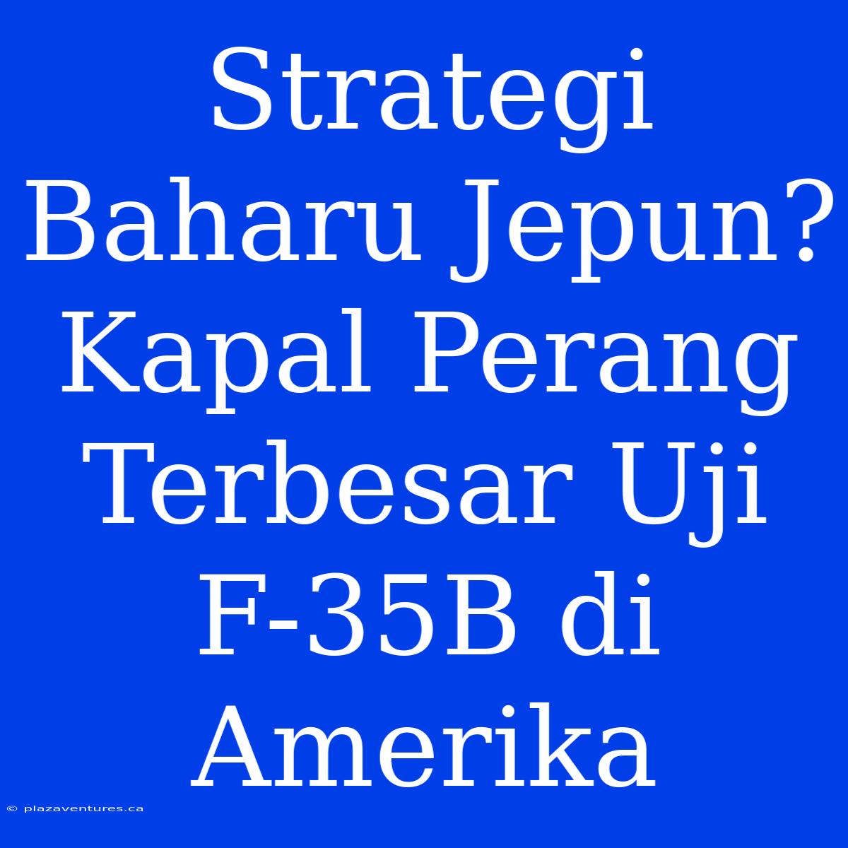 Strategi Baharu Jepun? Kapal Perang Terbesar Uji F-35B Di Amerika