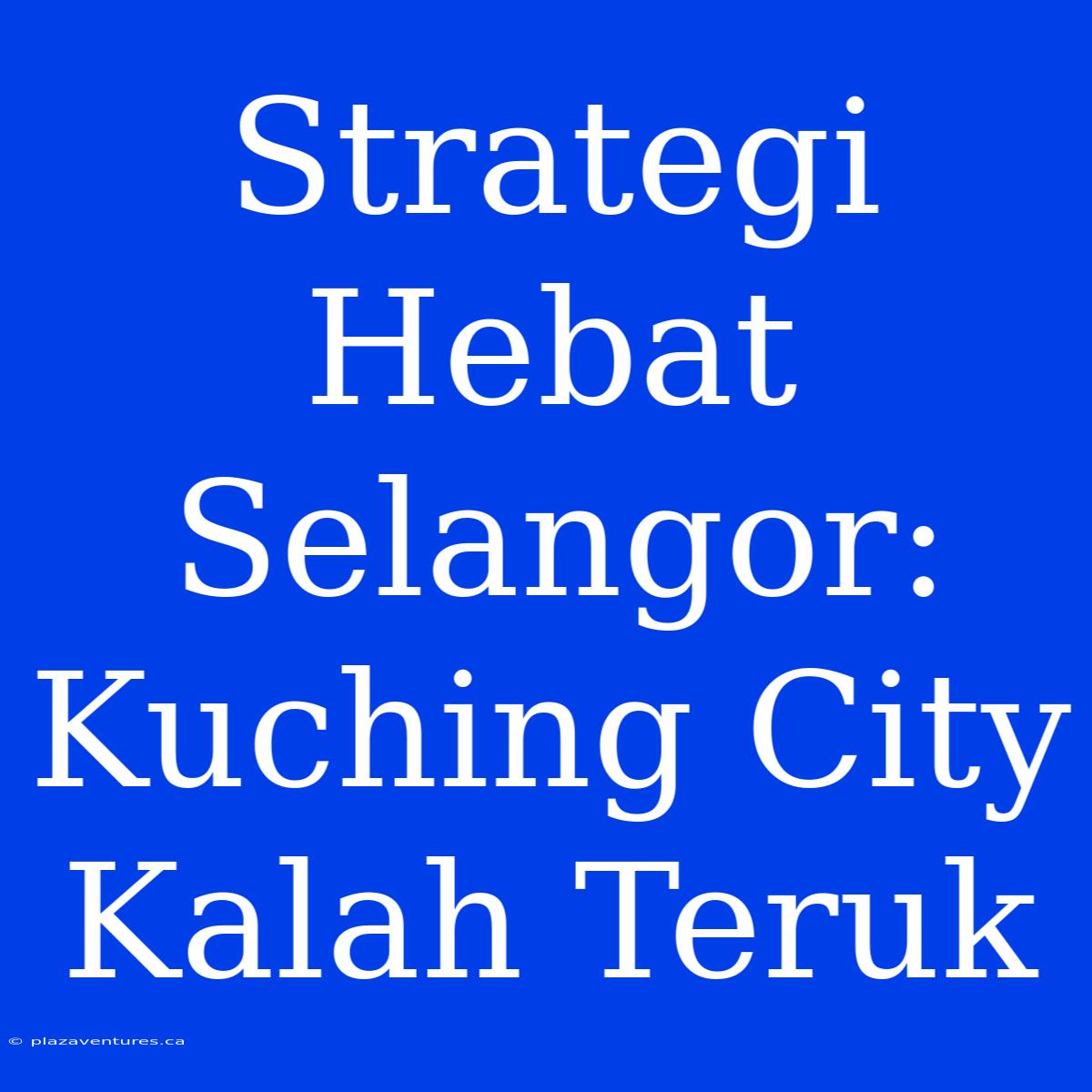 Strategi Hebat Selangor: Kuching City Kalah Teruk