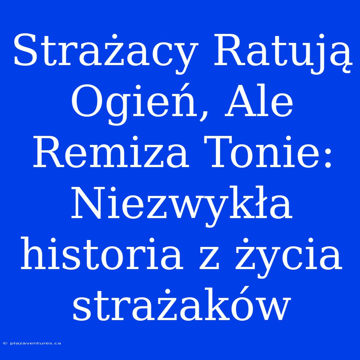 Strażacy Ratują Ogień, Ale Remiza Tonie: Niezwykła Historia Z Życia Strażaków