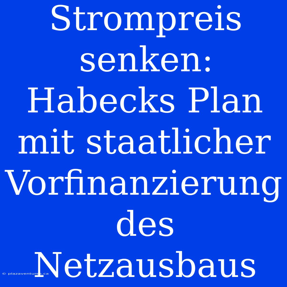 Strompreis Senken: Habecks Plan Mit Staatlicher Vorfinanzierung Des Netzausbaus