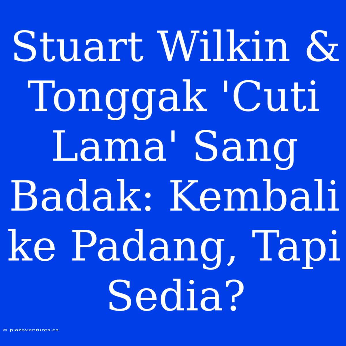 Stuart Wilkin & Tonggak 'Cuti Lama' Sang Badak: Kembali Ke Padang, Tapi Sedia?