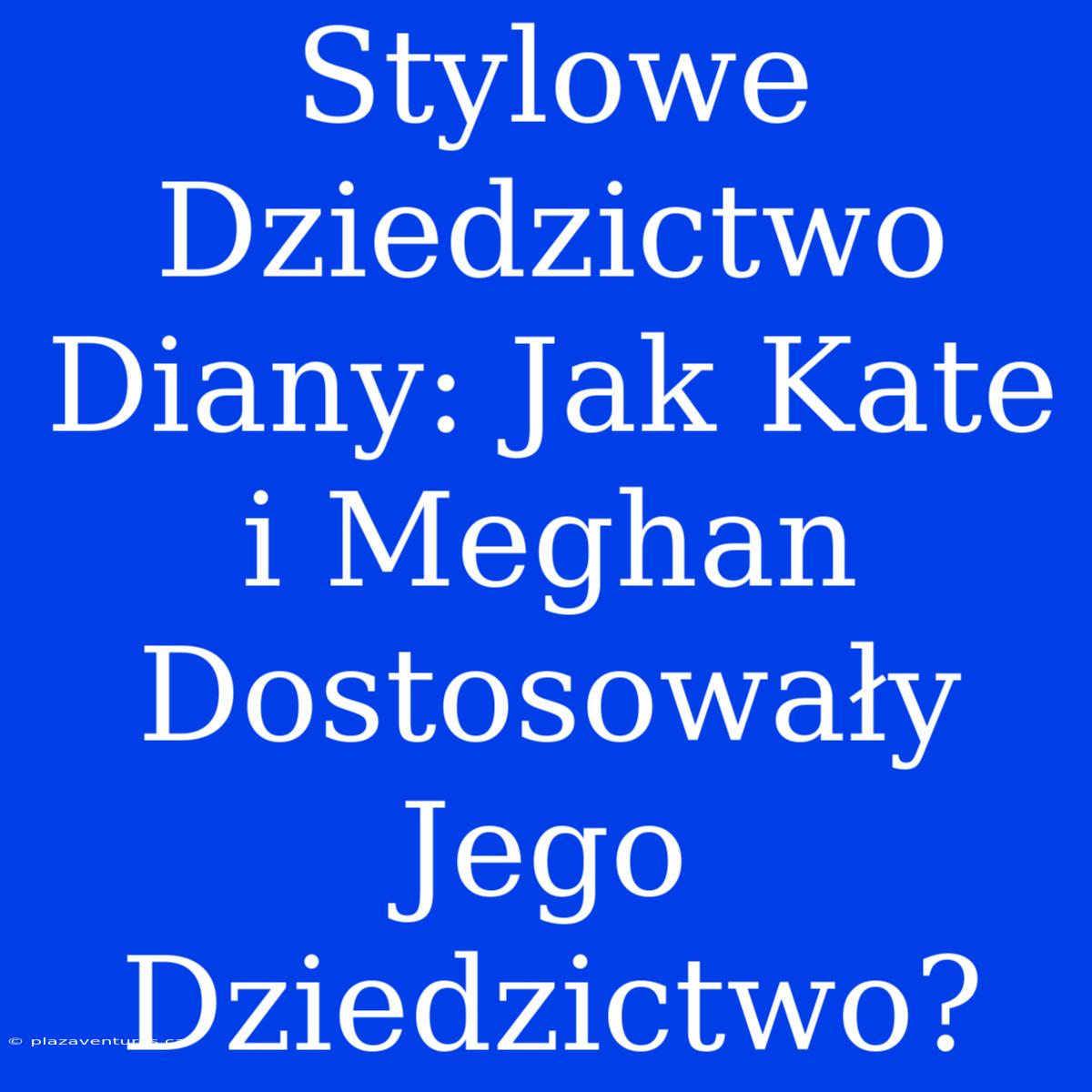 Stylowe Dziedzictwo Diany: Jak Kate I Meghan Dostosowały Jego Dziedzictwo?