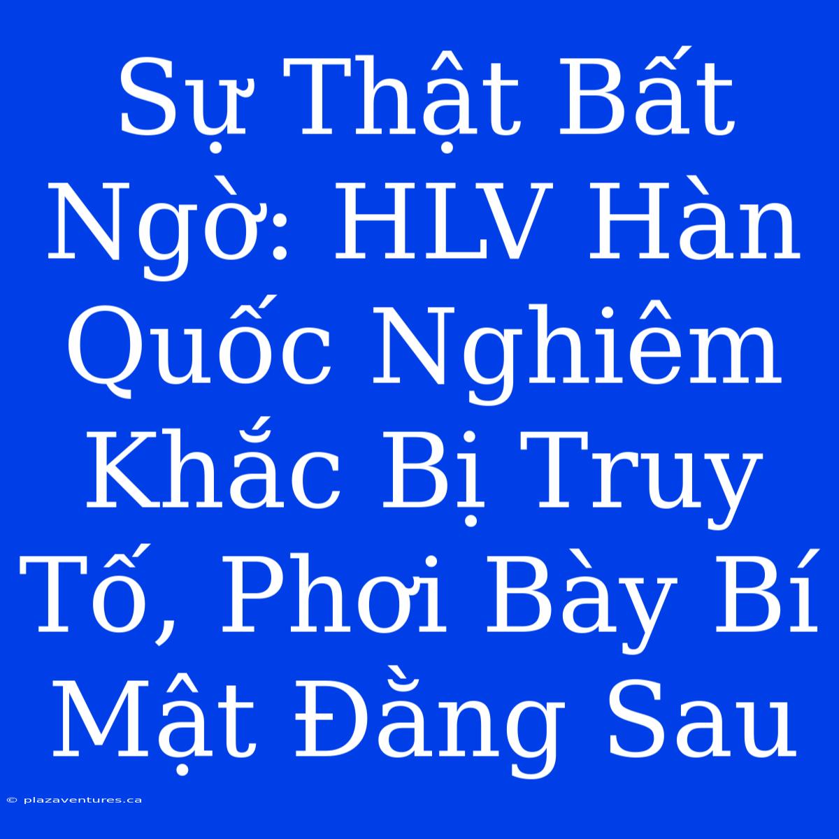 Sự Thật Bất Ngờ: HLV Hàn Quốc Nghiêm Khắc Bị Truy Tố, Phơi Bày Bí Mật Đằng Sau