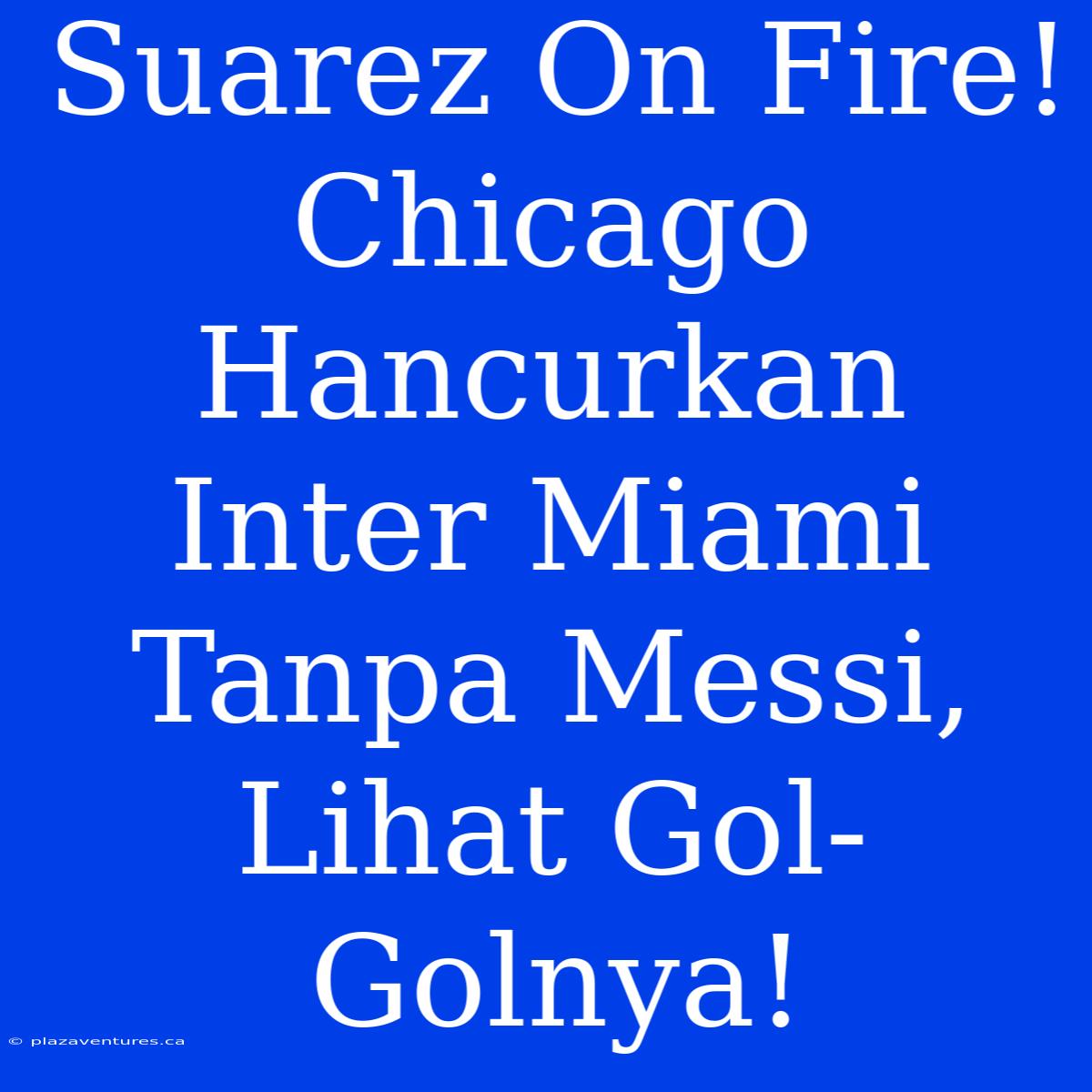 Suarez On Fire! Chicago Hancurkan Inter Miami Tanpa Messi, Lihat Gol-Golnya!