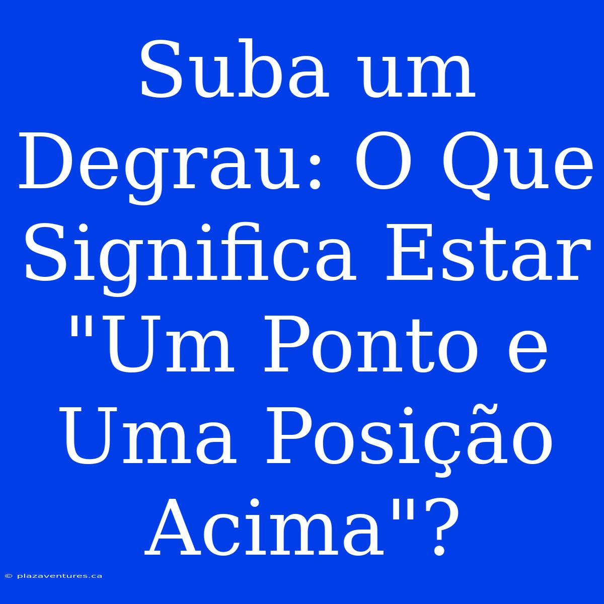 Suba Um Degrau: O Que Significa Estar 