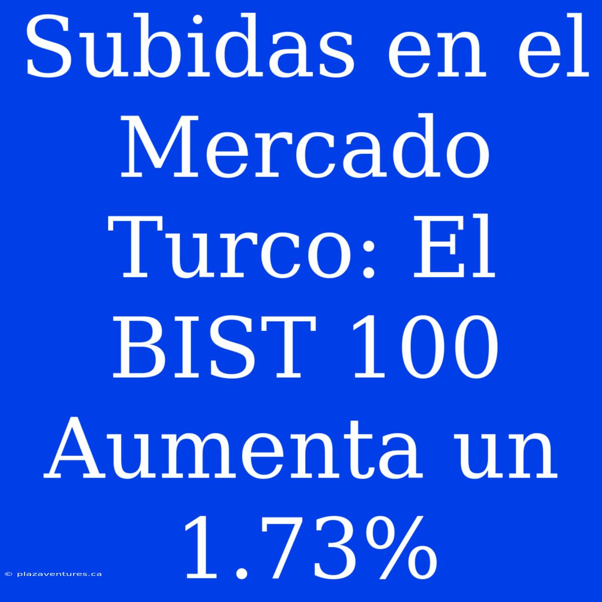 Subidas En El Mercado Turco: El BIST 100 Aumenta Un 1.73%