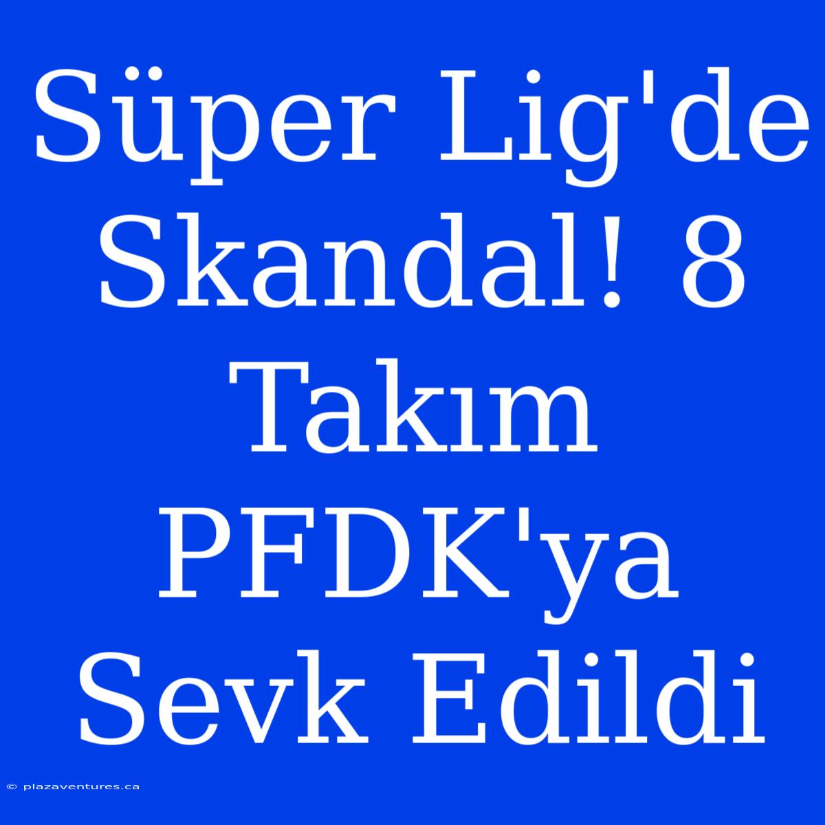 Süper Lig'de Skandal! 8 Takım PFDK'ya Sevk Edildi