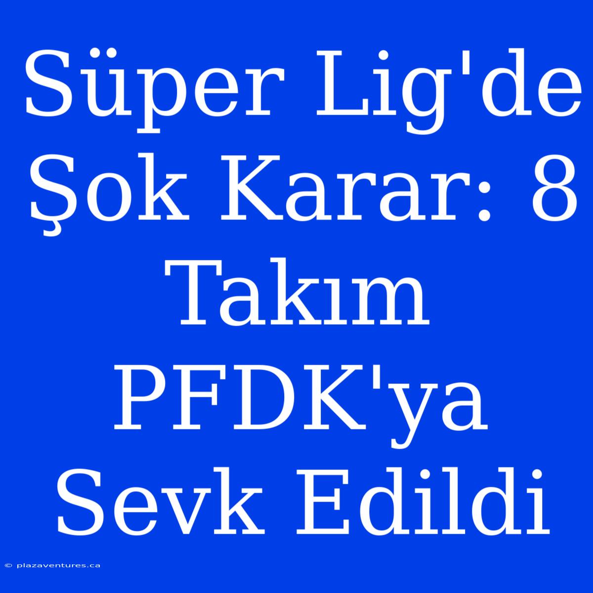 Süper Lig'de Şok Karar: 8 Takım PFDK'ya Sevk Edildi