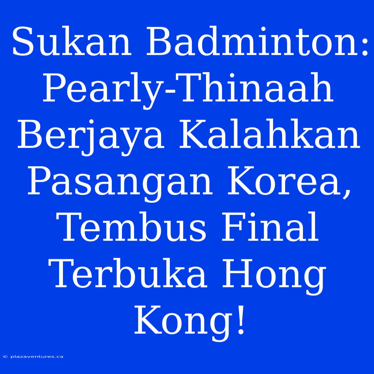 Sukan Badminton: Pearly-Thinaah Berjaya Kalahkan Pasangan Korea, Tembus Final Terbuka Hong Kong!