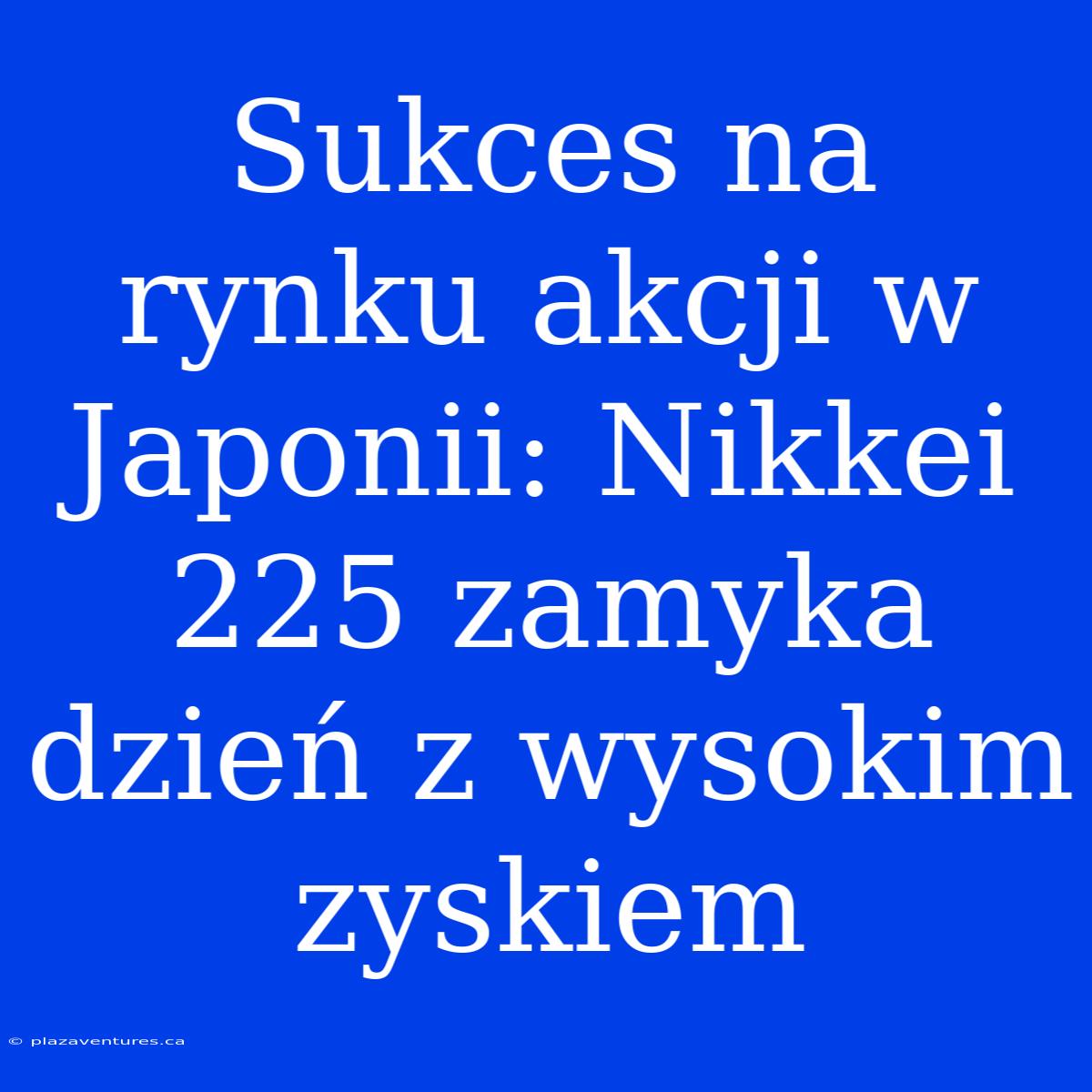 Sukces Na Rynku Akcji W Japonii: Nikkei 225 Zamyka Dzień Z Wysokim Zyskiem