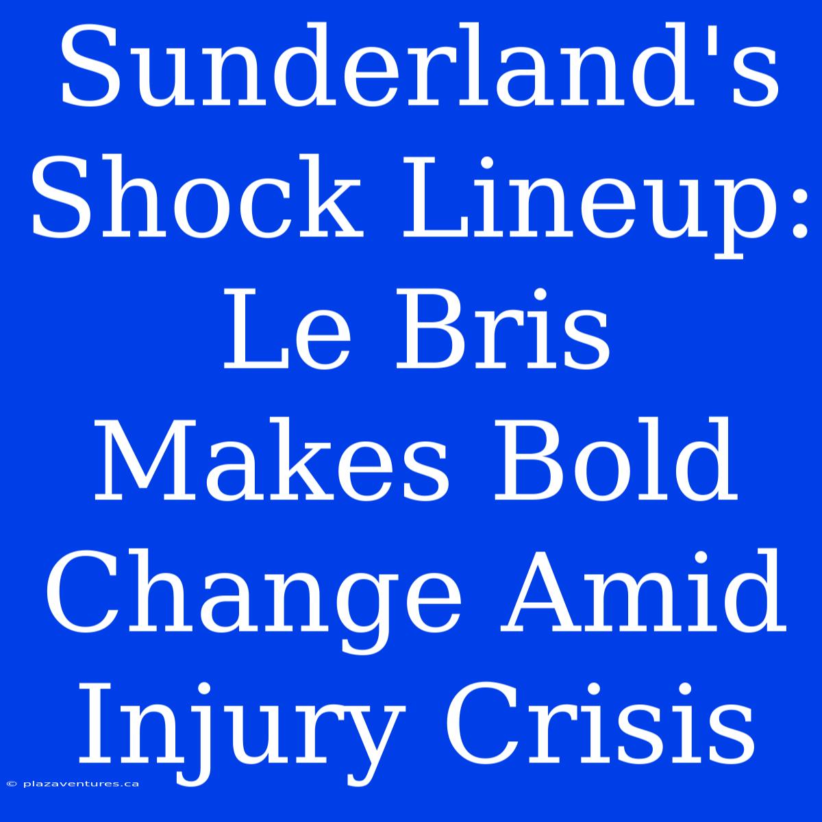 Sunderland's Shock Lineup: Le Bris Makes Bold Change Amid Injury Crisis