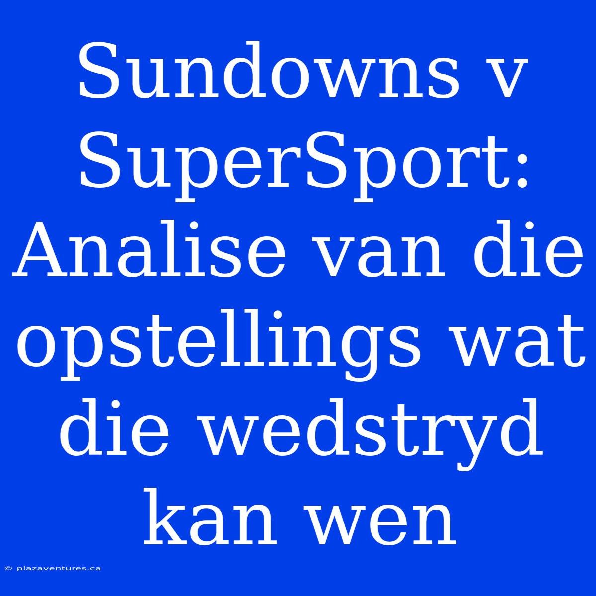 Sundowns V SuperSport: Analise Van Die Opstellings Wat Die Wedstryd Kan Wen