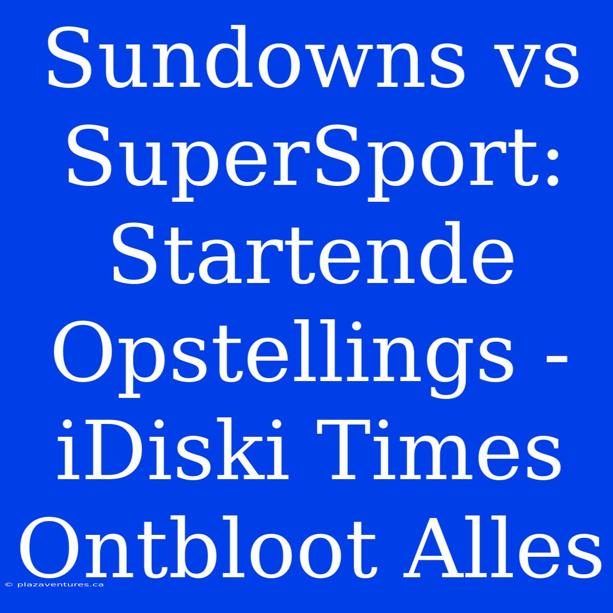 Sundowns Vs SuperSport: Startende Opstellings - IDiski Times Ontbloot Alles