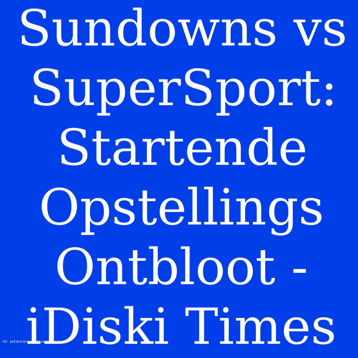 Sundowns Vs SuperSport: Startende Opstellings Ontbloot - IDiski Times