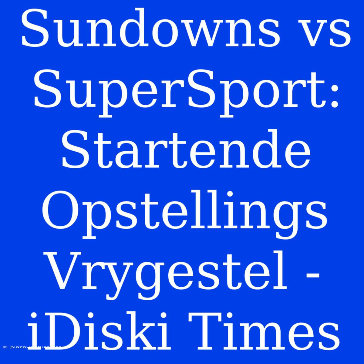 Sundowns Vs SuperSport: Startende Opstellings Vrygestel - IDiski Times