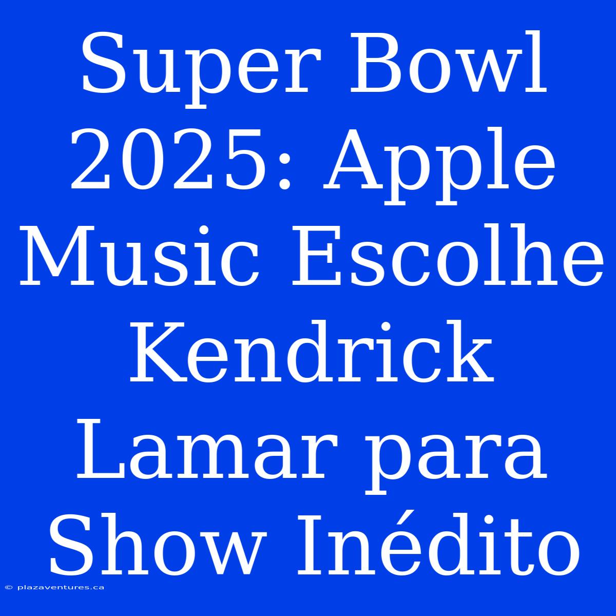 Super Bowl 2025: Apple Music Escolhe Kendrick Lamar Para Show Inédito