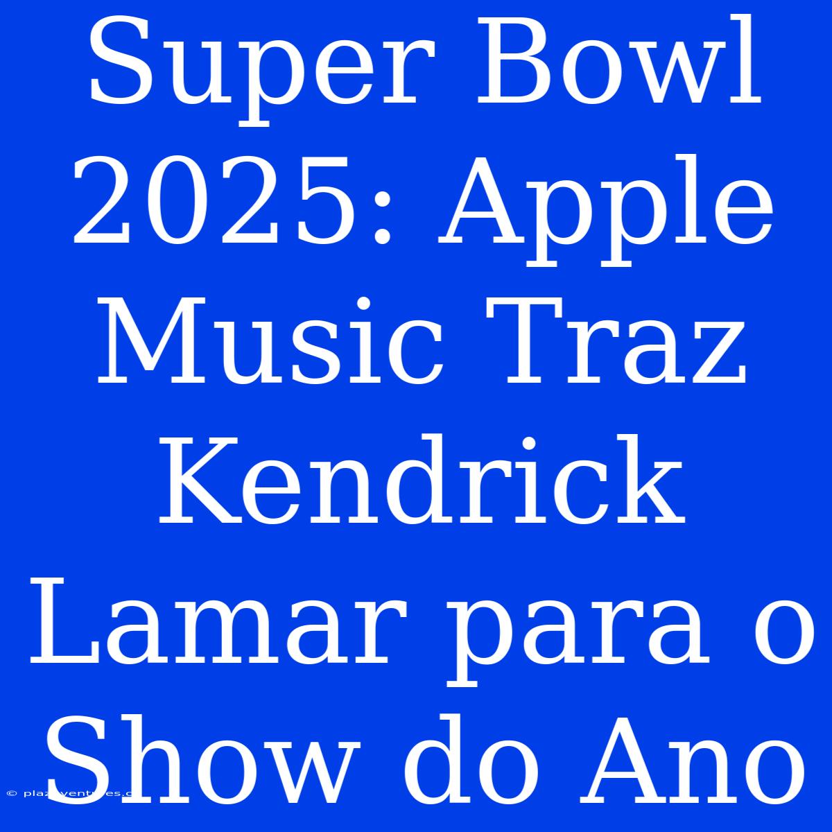 Super Bowl 2025: Apple Music Traz Kendrick Lamar Para O Show Do Ano