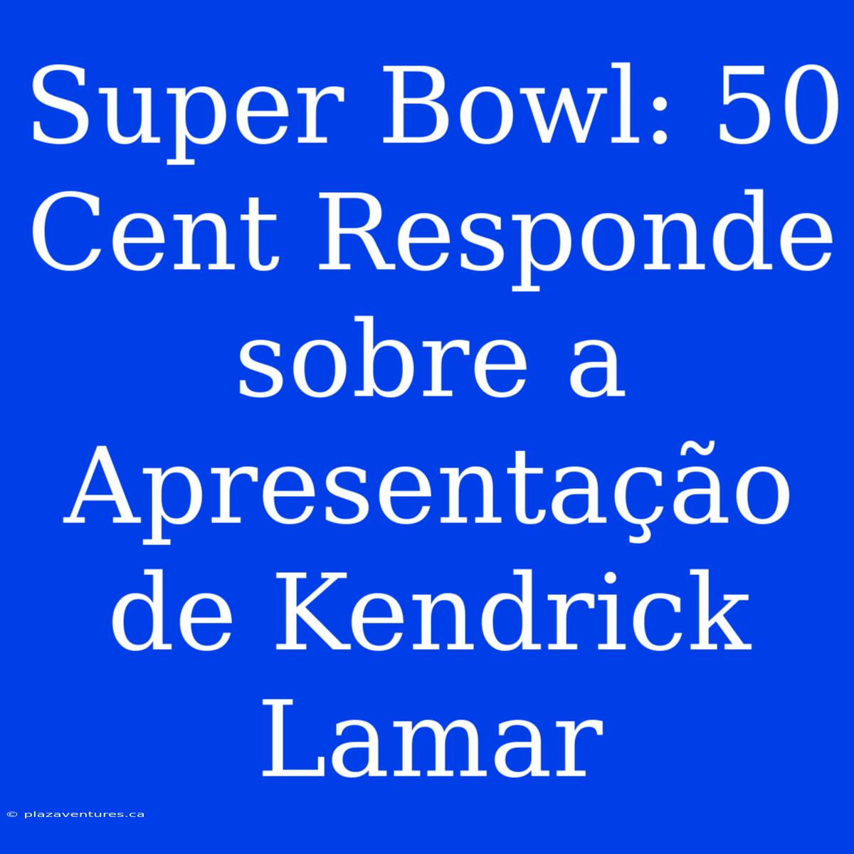 Super Bowl: 50 Cent Responde Sobre A Apresentação De Kendrick Lamar