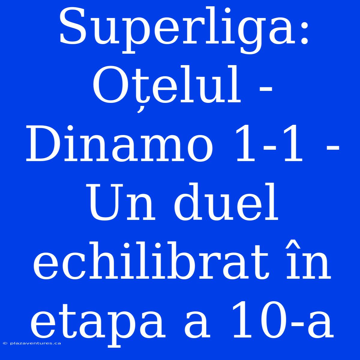 Superliga: Oțelul - Dinamo 1-1 - Un Duel Echilibrat În Etapa A 10-a