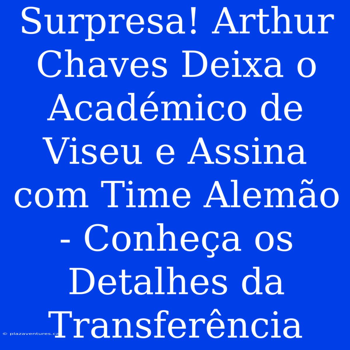 Surpresa! Arthur Chaves Deixa O Académico De Viseu E Assina Com Time Alemão - Conheça Os Detalhes Da Transferência