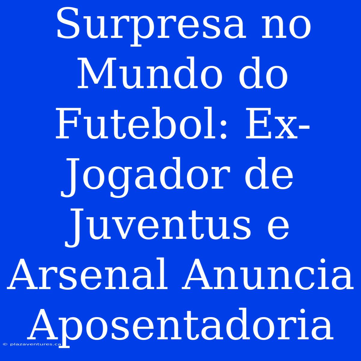 Surpresa No Mundo Do Futebol: Ex-Jogador De Juventus E Arsenal Anuncia Aposentadoria