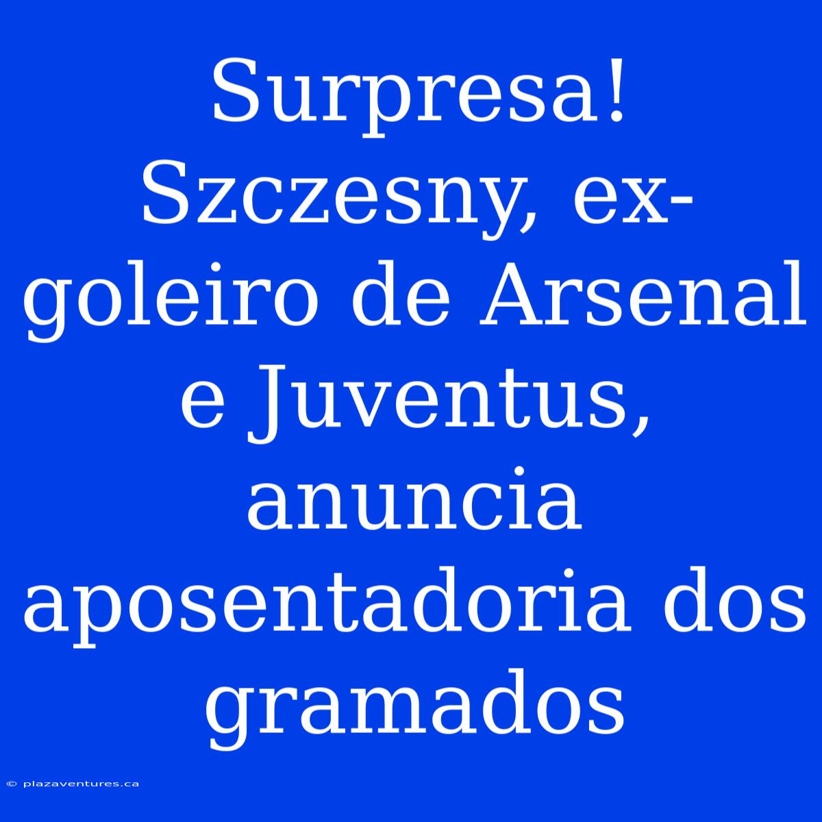 Surpresa! Szczesny, Ex-goleiro De Arsenal E Juventus, Anuncia Aposentadoria Dos Gramados