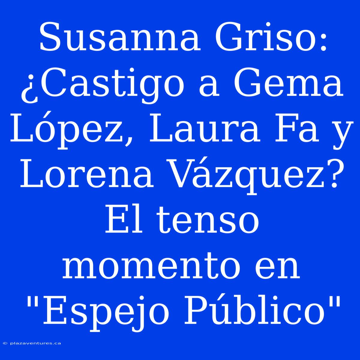 Susanna Griso: ¿Castigo A Gema López, Laura Fa Y Lorena Vázquez? El Tenso Momento En 